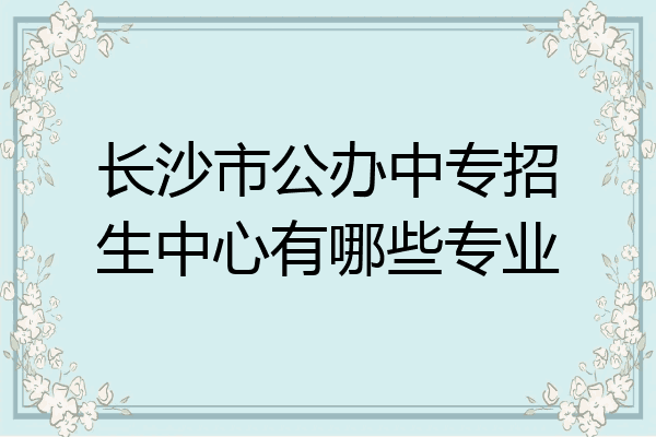 长沙市公办中专招生中心有哪些专业