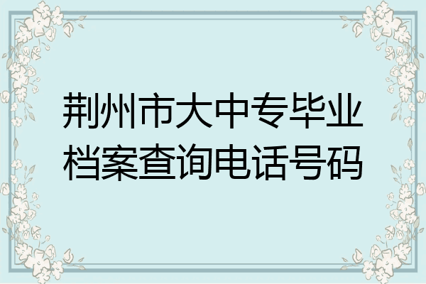 荆州市大中专毕业档案查询电话号码