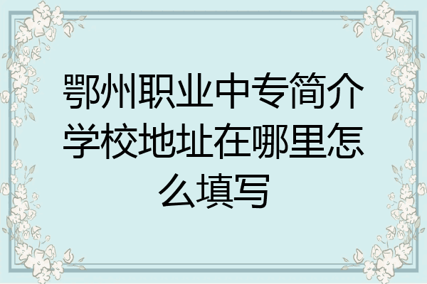 鄂州职业中专简介学校地址在哪里怎么填写