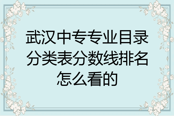 武汉中专专业目录分类表分数线排名怎么看的