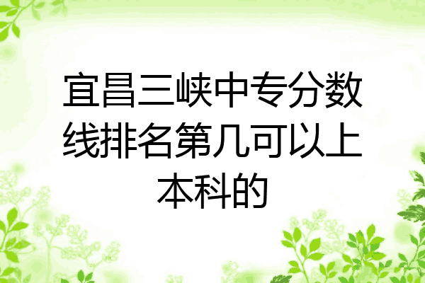 宜昌三峡中专分数线排名第几可以上本科的