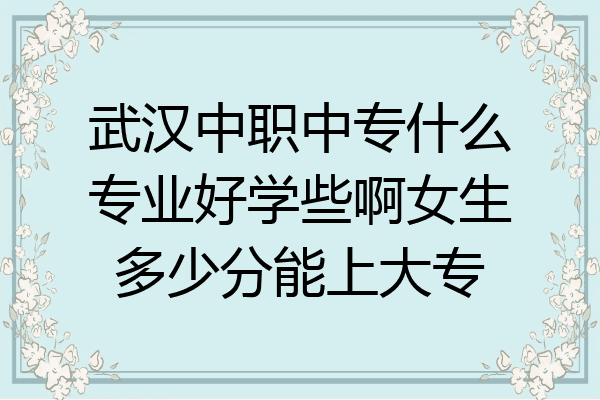 武汉中职中专什么专业好学些啊女生多少分能上大专