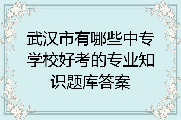 武汉市有哪些中专学校好考的专业知识题库答案