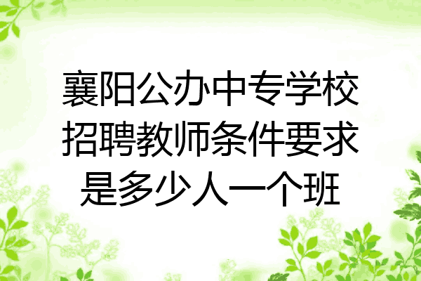 襄阳公办中专学校招聘教师条件要求是多少人一个班