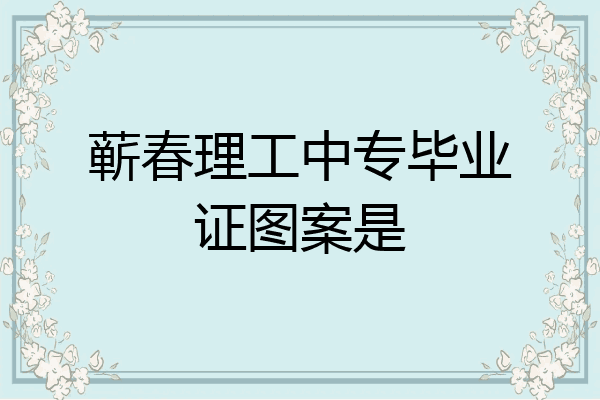 蕲春理工中专毕业证图案是