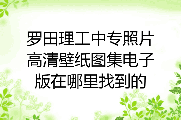 罗田理工中专照片高清壁纸图集电子版在哪里找到的