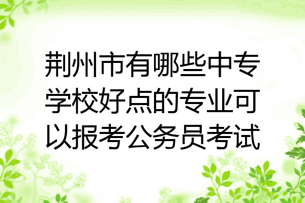 荆州市有哪些中专学校好点的专业可以报考公务员考试