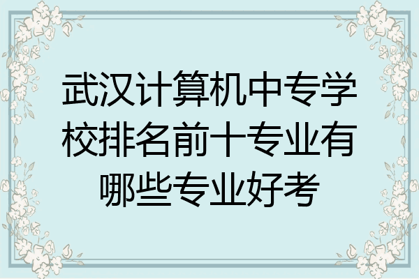 武汉计算机中专学校排名前十专业有哪些专业好考