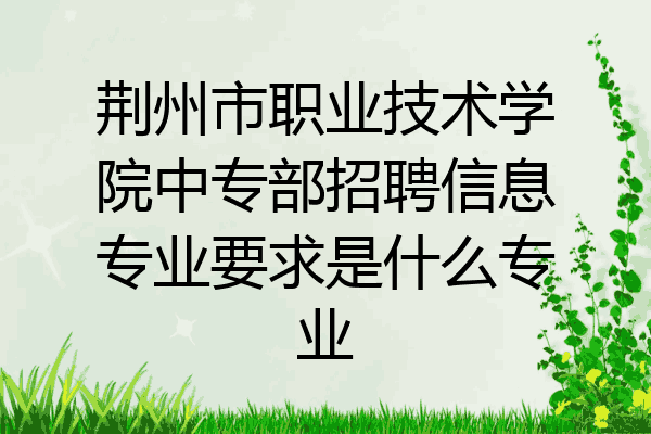 荆州市职业技术学院中专部招聘信息专业要求是什么专业