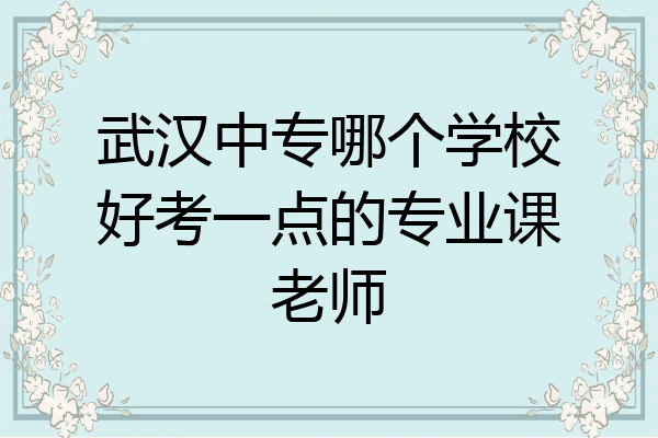 武汉中专哪个学校好考一点的专业课老师