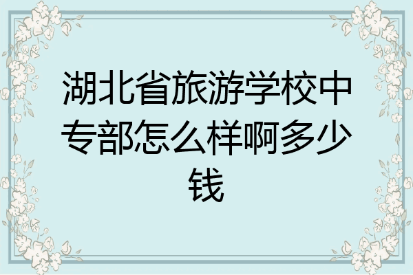 湖北省旅游学校中专部怎么样啊多少钱