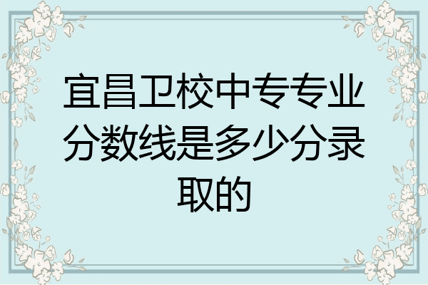 宜昌卫校中专专业分数线是多少分录取的