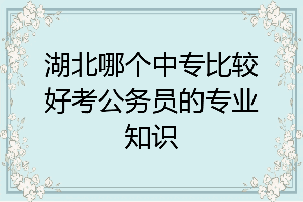 湖北哪个中专比较好考公务员的专业知识