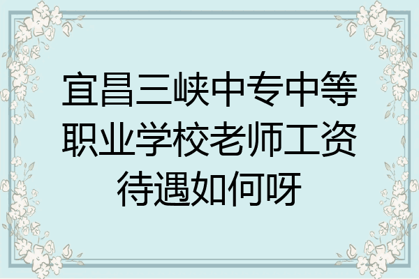 宜昌三峡中专中等职业学校老师工资待遇如何呀