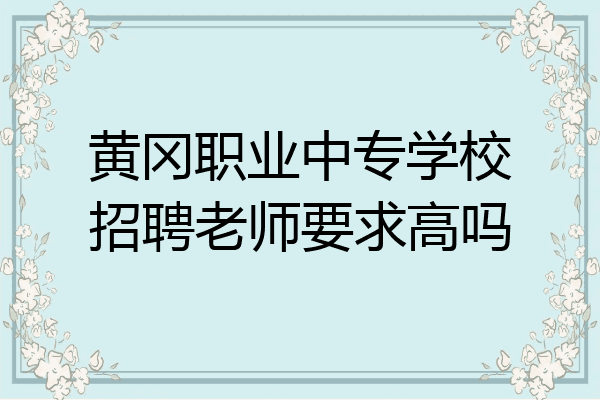黄冈职业中专学校招聘老师要求高吗