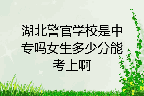 湖北警官学校是中专吗女生多少分能考上啊