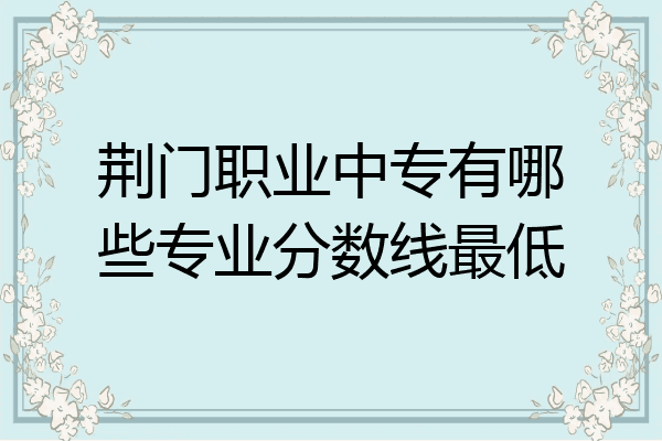 荆门职业中专有哪些专业分数线最低