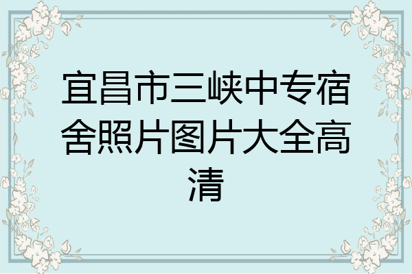 宜昌市三峡中专宿舍照片图片大全高清