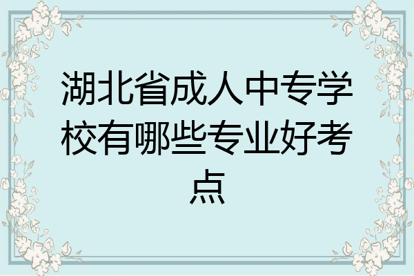 湖北省成人中专学校有哪些专业好考点