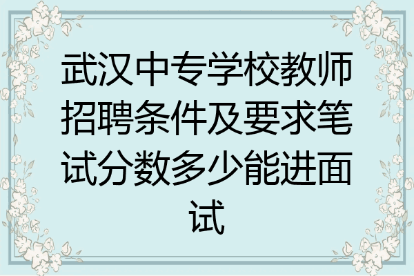 武汉中专学校教师招聘条件及要求笔试分数多少能进面试