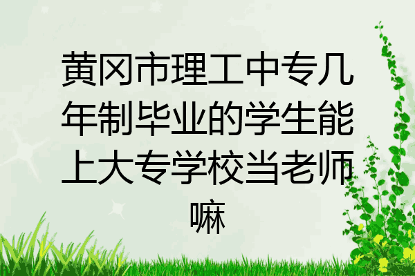 黄冈市理工中专几年制毕业的学生能上大专学校当老师嘛