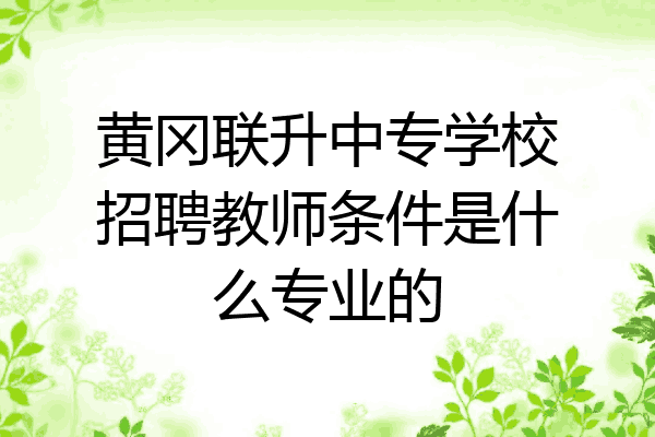 黄冈联升中专学校招聘教师条件是什么专业的