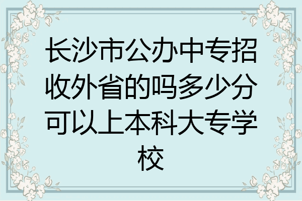长沙市公办中专招收外省的吗多少分可以上本科大专学校