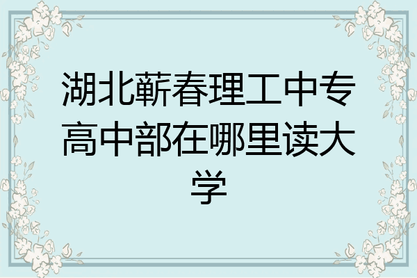 湖北蕲春理工中专高中部在哪里读大学