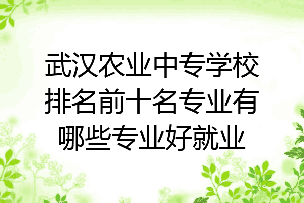 武汉农业中专学校排名前十名专业有哪些专业好就业