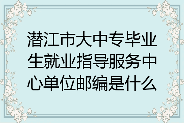 潜江市大中专毕业生就业指导服务中心单位邮编是什么