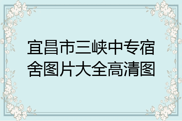 宜昌市三峡中专宿舍图片大全高清图