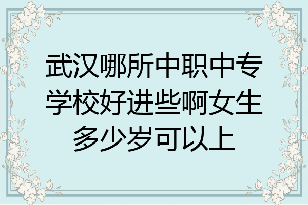 武汉哪所中职中专学校好进些啊女生多少岁可以上