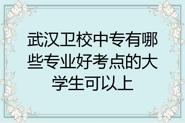 武汉卫校中专有哪些专业好考点的大学生可以上
