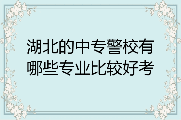 湖北的中专警校有哪些专业比较好考