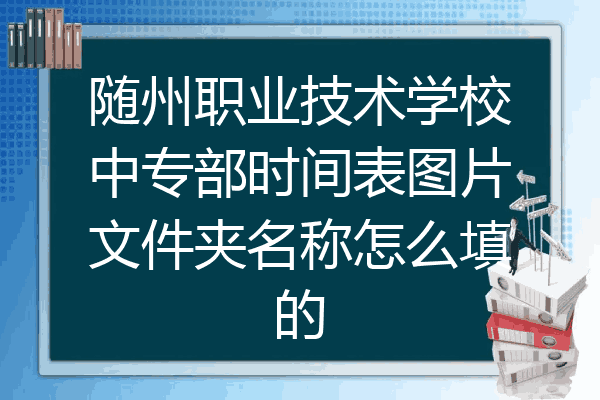 随州职业技术学校中专部时间表图片文件夹名称怎么填的
