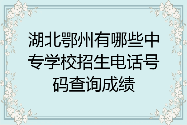 湖北鄂州有哪些中专学校招生电话号码查询成绩