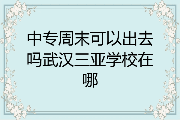 中专周末可以出去吗武汉三亚学校在哪