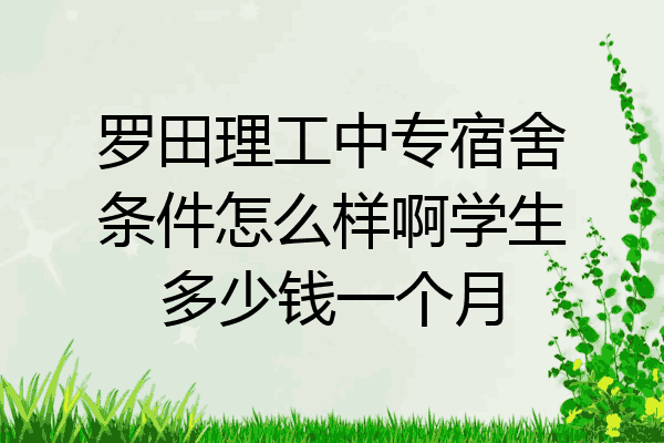 罗田理工中专宿舍条件怎么样啊学生多少钱一个月