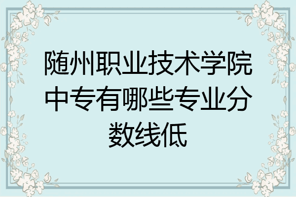 随州职业技术学院中专有哪些专业分数线低