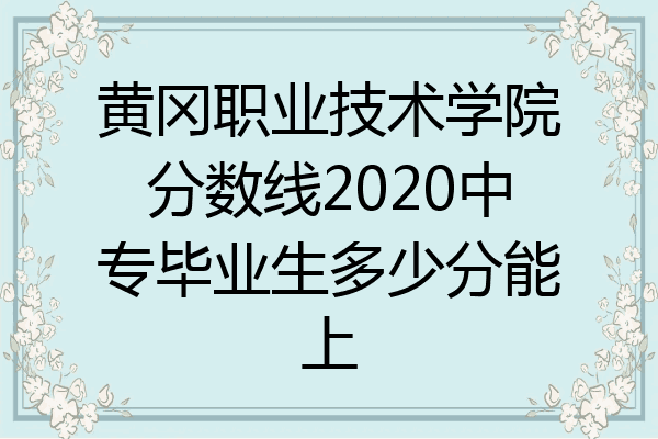 黄冈职业技术学院分数线2020中专毕业生多少分能上
