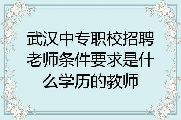 武汉中专职校招聘老师条件要求是什么学历的教师