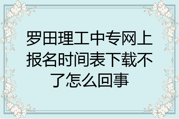罗田理工中专网上报名时间表下载不了怎么回事