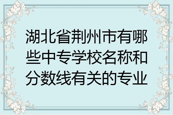 湖北省荆州市有哪些中专学校名称和分数线有关的专业