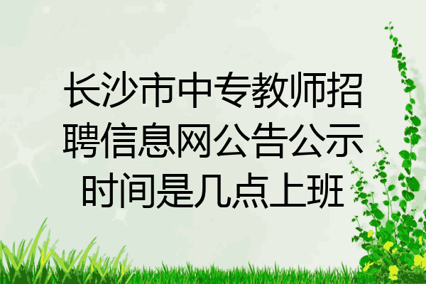 长沙市中专教师招聘信息网公告公示时间是几点上班