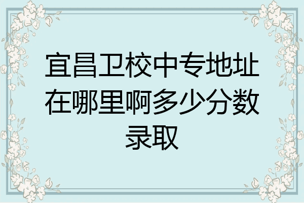 宜昌卫校中专地址在哪里啊多少分数录取