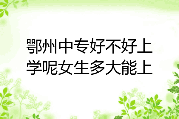 鄂州中专好不好上学呢女生多大能上