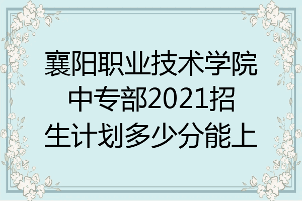 襄阳职业技术学院中专部2021招生计划多少分能上