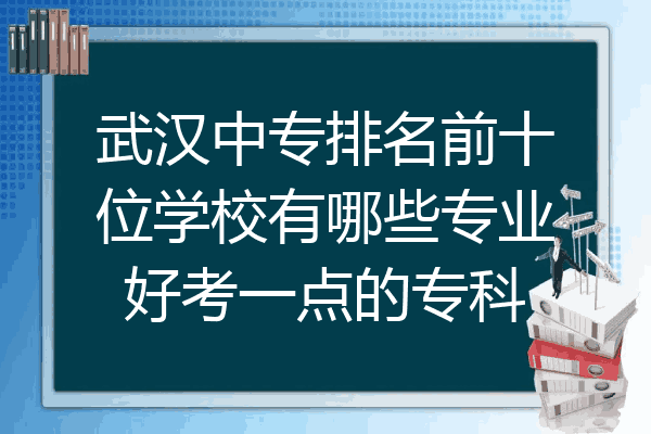 武汉中专排名前十位学校有哪些专业好考一点的专科