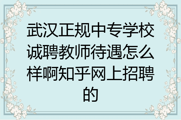 武汉正规中专学校诚聘教师待遇怎么样啊知乎网上招聘的