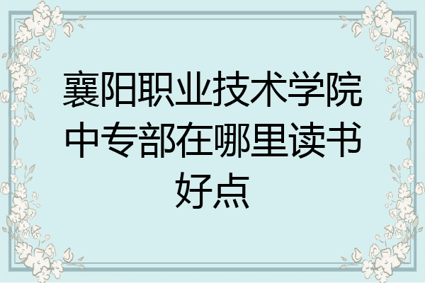 襄阳职业技术学院中专部在哪里读书好点
